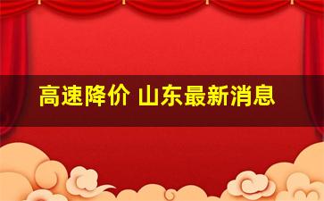 高速降价 山东最新消息